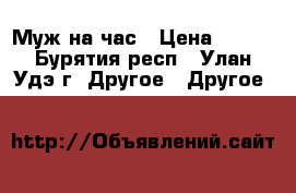 Муж на час › Цена ­ 500 - Бурятия респ., Улан-Удэ г. Другое » Другое   